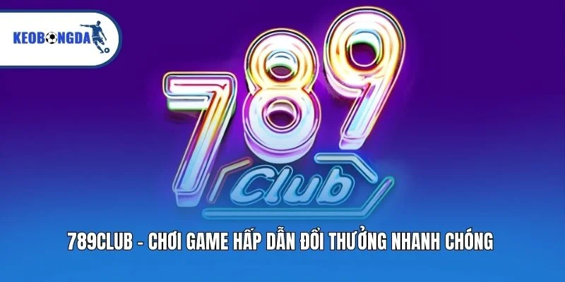 789club - Chơi Game Hấp Dẫn Đổi Thưởng Nhanh Chóng