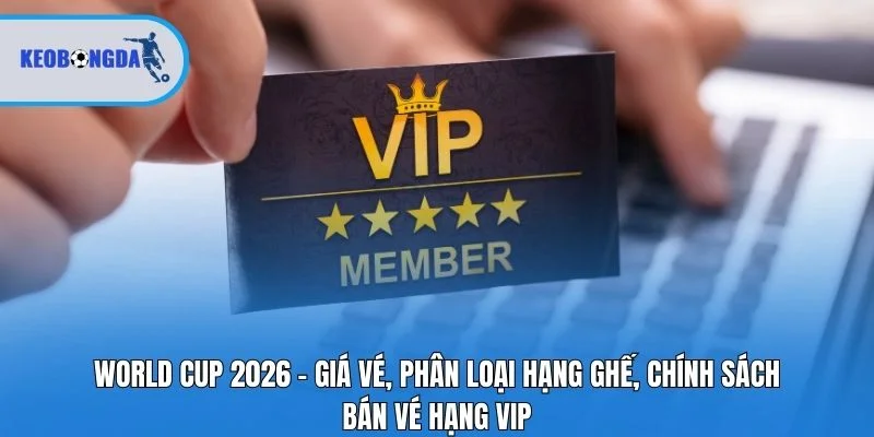 World Cup 2026 - Giá Vé, Phân Loại Hạng Ghế, Chính Sách Bán Vé